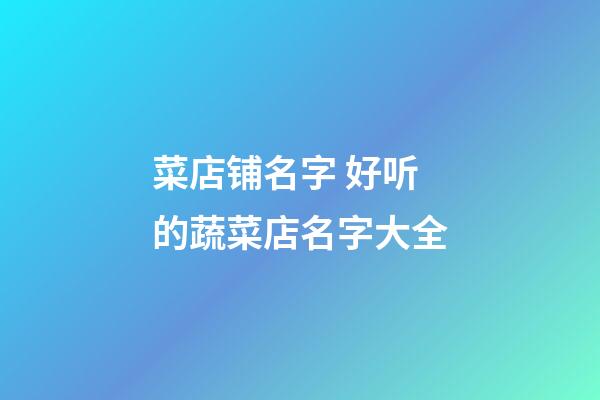 菜店铺名字 好听的蔬菜店名字大全-第1张-店铺起名-玄机派